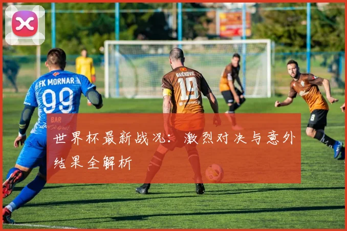 世界杯最新战况：激烈对决与意外结果全解析