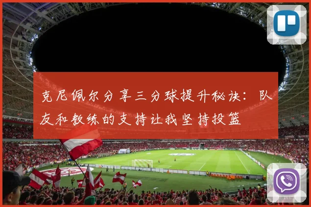 克尼佩尔分享三分球提升秘诀：队友和教练的支持让我坚持投篮