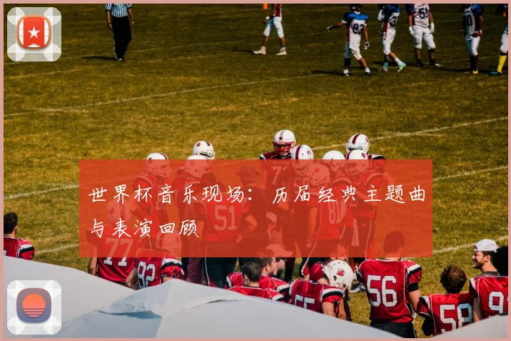 世界杯音乐现场:历届经典主题曲与表演回顾
