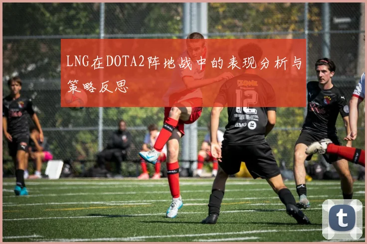 LNG在DOTA2阵地战中的表现分析与策略反思