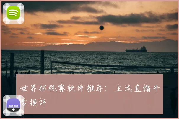 世界杯观赛软件推荐：主流直播平台横评