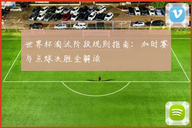 世界杯淘汰阶段规则指南：加时赛与点球决胜全解读