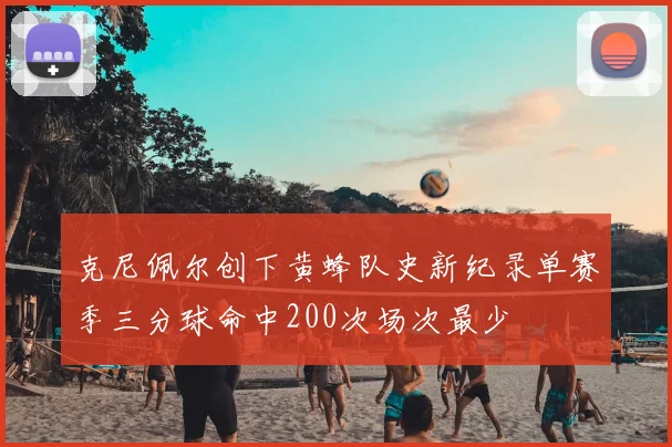 克尼佩尔创下黄蜂队史新纪录单赛季三分球命中200次场次最少