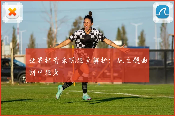 世界杯音乐现场全解析:从主题曲到中场秀