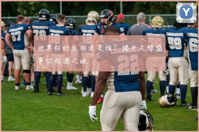 世界杯的发明者是谁？揭开足球盛事的起源之谜