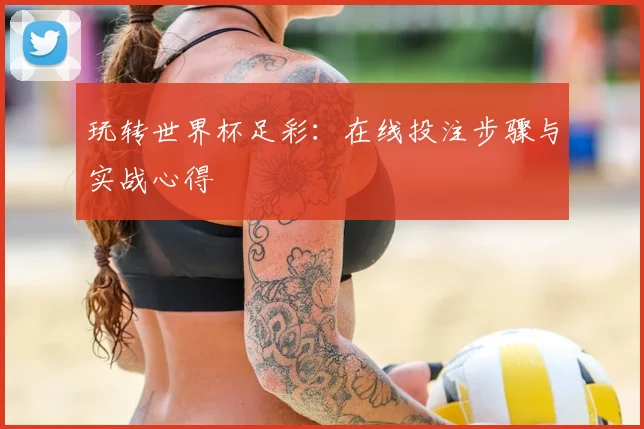 玩转世界杯足彩：在线投注步骤与实战心得