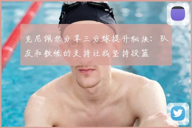 克尼佩尔分享三分球提升秘诀:队友和教练的支持让我坚持投篮