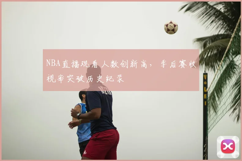 NBA直播观看人数创新高，季后赛收视率突破历史纪录