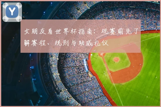 女朋友看世界杯指南：观赛前先了解赛程、规则与助威礼仪