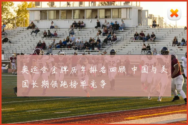 奥运会金牌历年排名回顾 中国与美国长期领跑榜单竞争