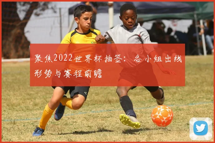 聚焦2022世界杯抽签：各小组出线形势与赛程前瞻