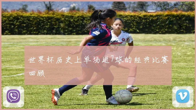世界杯历史上单场进7球的经典比赛回顾
