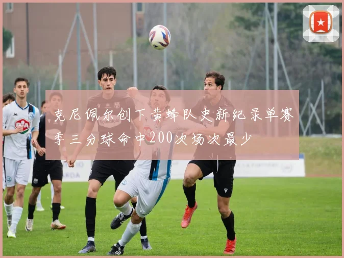 克尼佩尔创下黄蜂队史新纪录单赛季三分球命中200次场次最少