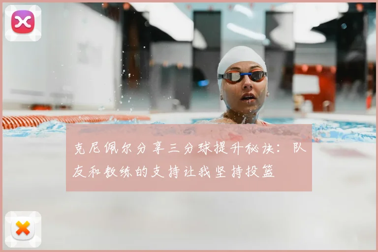 克尼佩尔分享三分球提升秘诀:队友和教练的支持让我坚持投篮