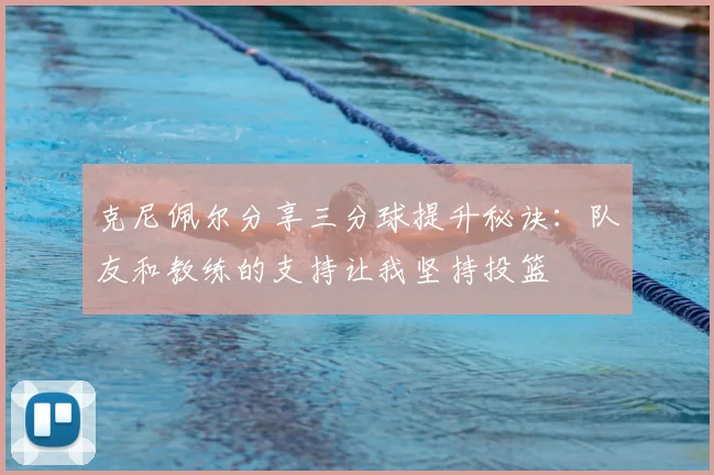 克尼佩尔分享三分球提升秘诀:队友和教练的支持让我坚持投篮