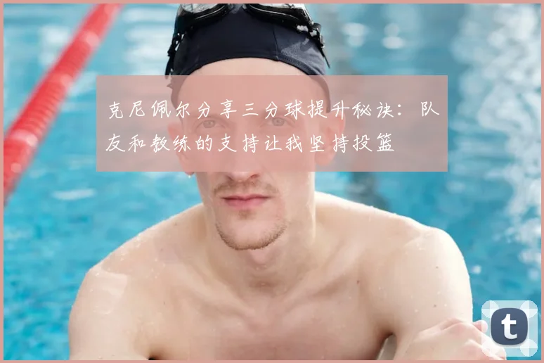 克尼佩尔分享三分球提升秘诀：队友和教练的支持让我坚持投篮