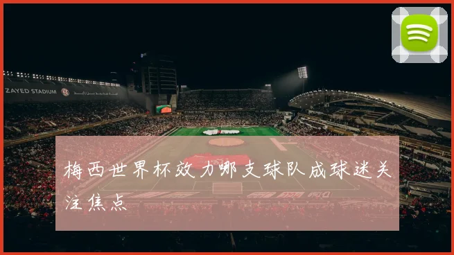 梅西世界杯效力哪支球队成球迷关注焦点