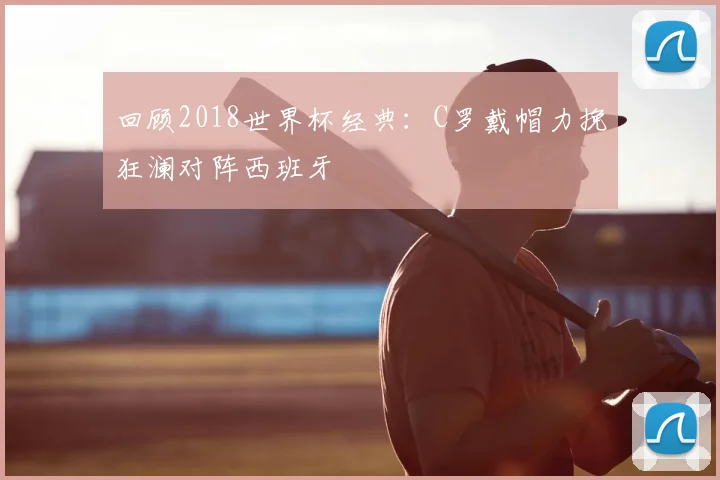回顾2018世界杯经典：C罗戴帽力挽狂澜对阵西班牙