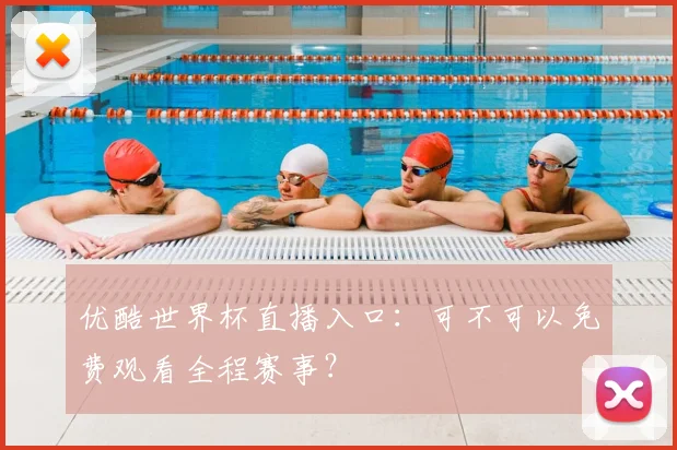 优酷世界杯直播入口：可不可以免费观看全程赛事？