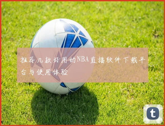 推荐几款好用的NBA直播软件下载平台与使用体验