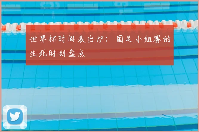 世界杯时间表出炉：国足小组赛的生死时刻盘点