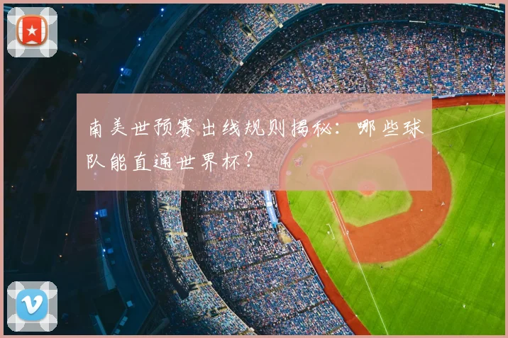 南美世预赛出线规则揭秘：哪些球队能直通世界杯？