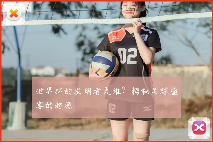 世界杯的发明者是谁？揭秘足球盛宴的起源