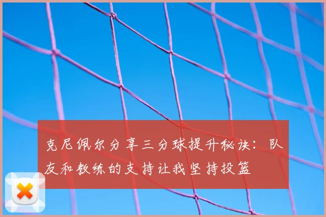 克尼佩尔分享三分球提升秘诀：队友和教练的支持让我坚持投篮