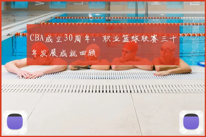 CBA成立30周年,职业篮球联赛三十年发展成就回顾