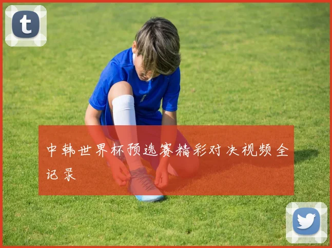 中韩世界杯预选赛精彩对决视频全记录