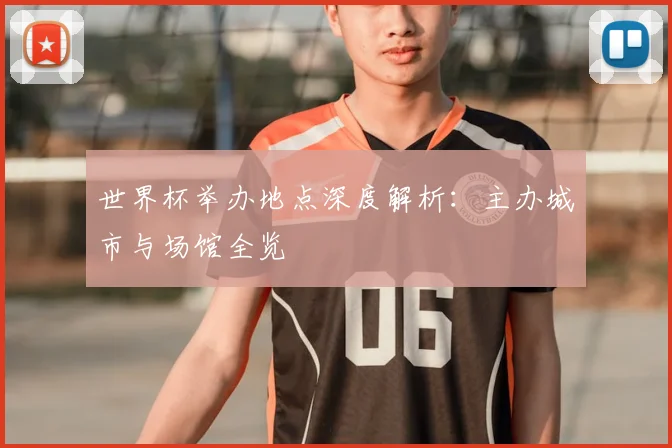 世界杯举办地点深度解析:主办城市与场馆全览