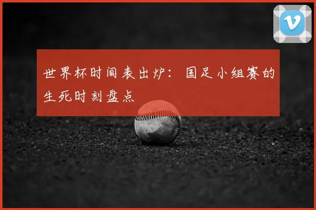 世界杯时间表出炉：国足小组赛的生死时刻盘点