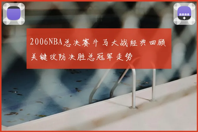 2006NBA总决赛牛马大战经典回顾 关键攻防决胜总冠军走势
