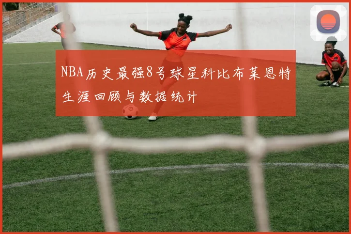 NBA历史最强8号球星科比布莱恩特生涯回顾与数据统计
