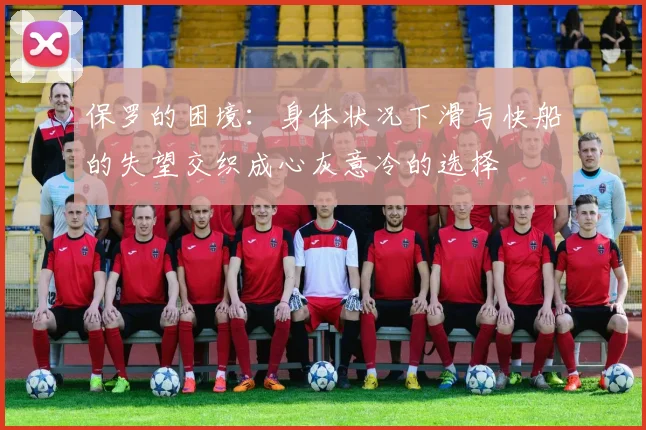 保罗的困境:身体状况下滑与快船的失望交织成心灰意冷的选择