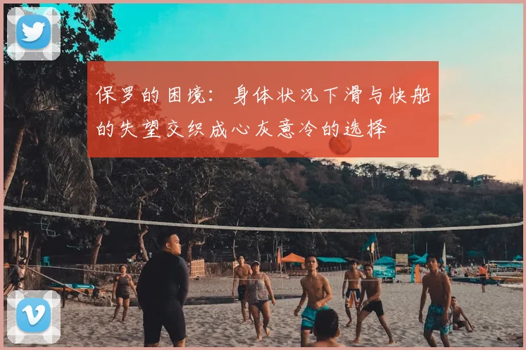 保罗的困境：身体状况下滑与快船的失望交织成心灰意冷的选择