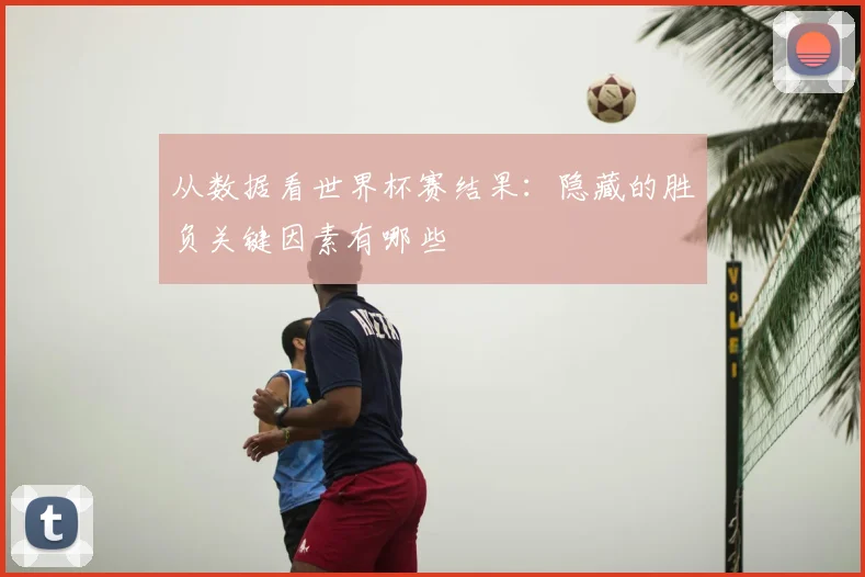 从数据看世界杯赛结果：隐藏的胜负关键因素有哪些