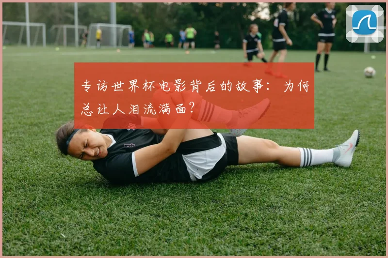 专访世界杯电影背后的故事：为何总让人泪流满面？