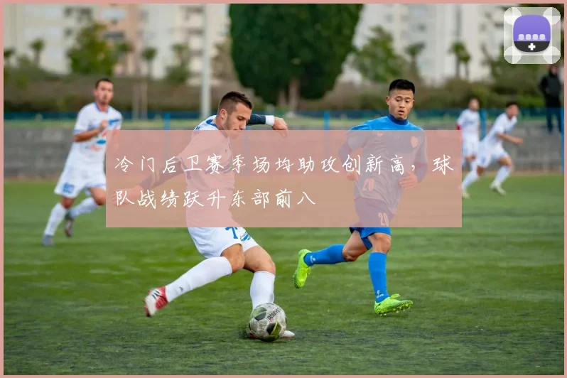 冷门后卫赛季场均助攻创新高，球队战绩跃升东部前八