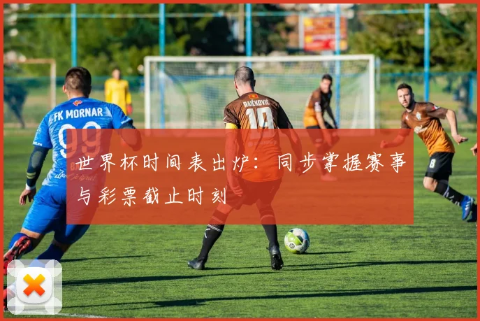 世界杯时间表出炉：同步掌握赛事与彩票截止时刻