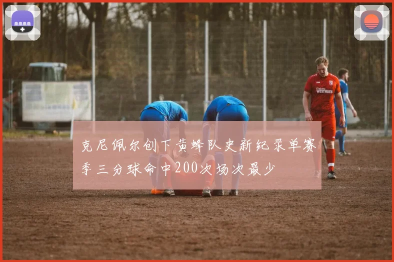 克尼佩尔创下黄蜂队史新纪录单赛季三分球命中200次场次最少