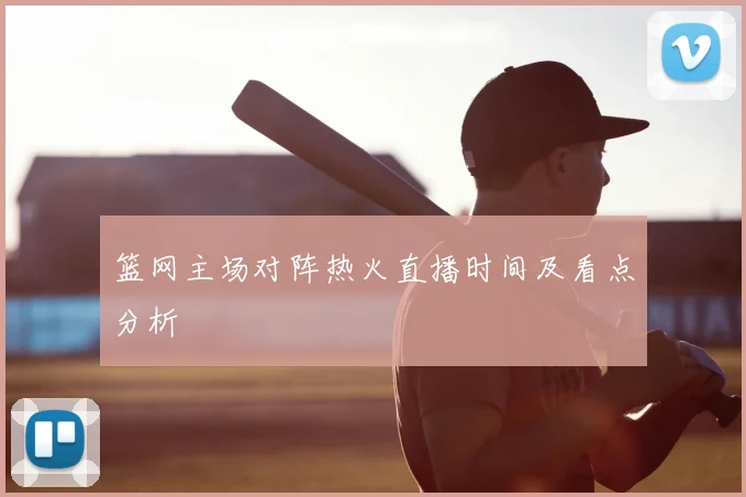 篮网主场对阵热火直播时间及看点分析