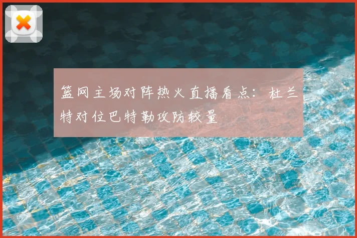 篮网主场对阵热火直播看点：杜兰特对位巴特勒攻防较量