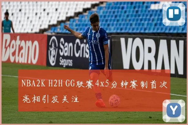NBA2K H2H GG联赛4x5分钟赛制首次亮相引发关注