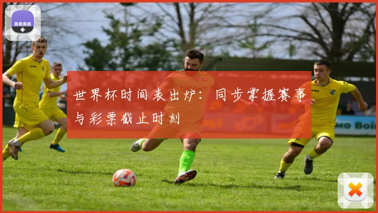 世界杯时间表出炉：同步掌握赛事与彩票截止时刻