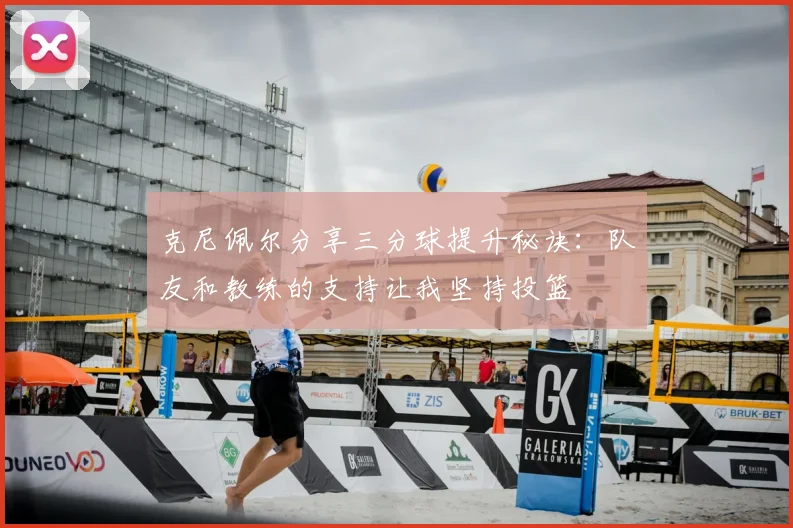 克尼佩尔分享三分球提升秘诀:队友和教练的支持让我坚持投篮