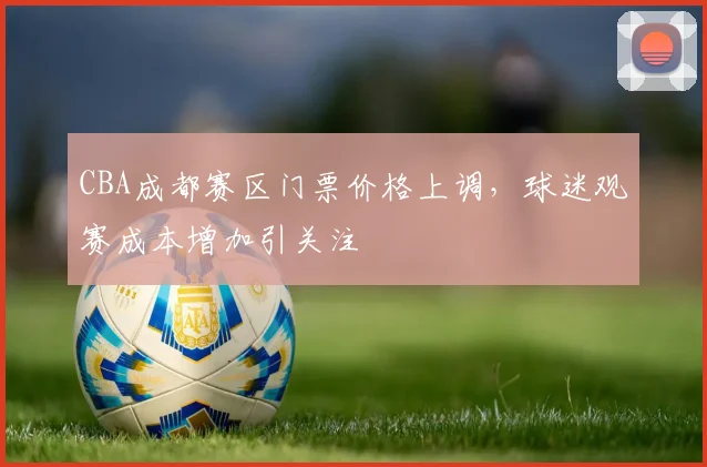 CBA成都赛区门票价格上调,球迷观赛成本增加引关注