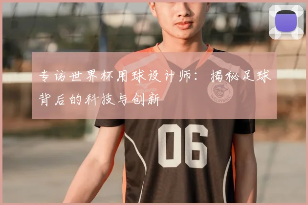 专访世界杯用球设计师:揭秘足球背后的科技与创新