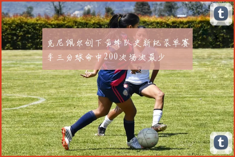 克尼佩尔创下黄蜂队史新纪录单赛季三分球命中200次场次最少