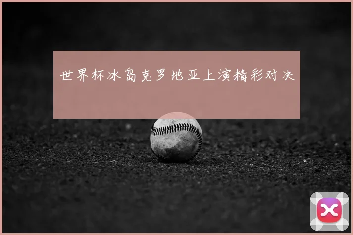 世界杯冰岛克罗地亚上演精彩对决